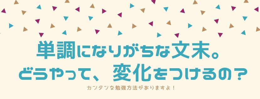 単調になりがちな文末。どうやって、変化をつけるの？ カンタンな勉強方法がありますよ！