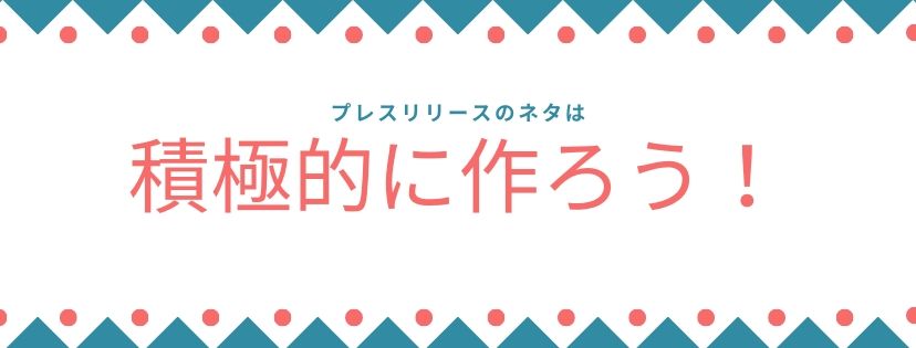 プレスリリースのネタは、積極的に作ろう！