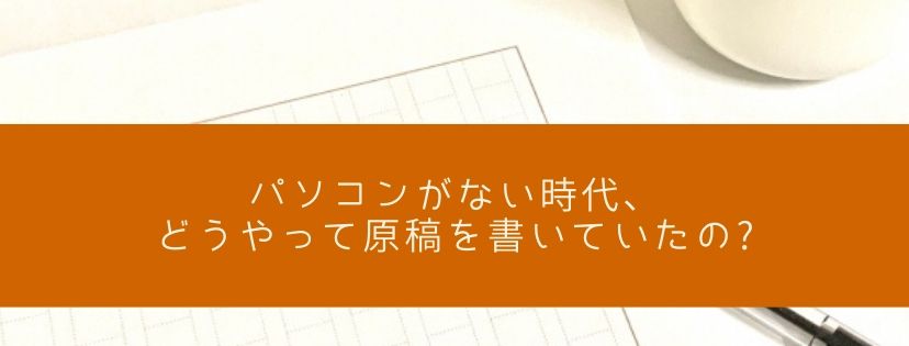 パソコンがない時代、どうやって原稿を書いていたの?