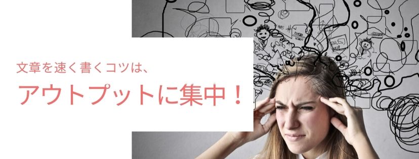 文章を速く書くコツは、アウトプットに集中！