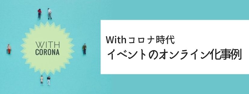Withコロナ時代 イベントのオンライン化事例