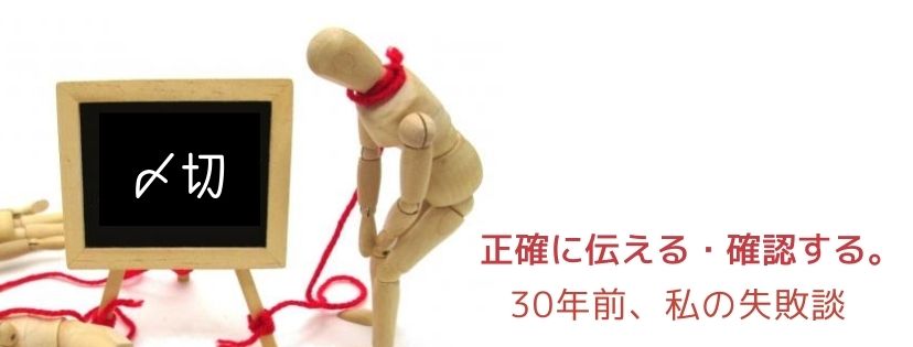 正確に伝える・確認する。30年前、私の失敗談