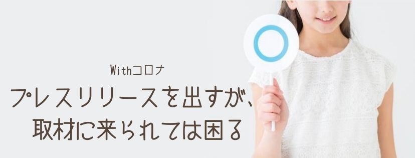 Withコロナ　プレスリリースを出すが、取材に来られては困る
