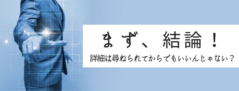 まず、結論！　詳細は尋ねられてからでもいいんじゃない？