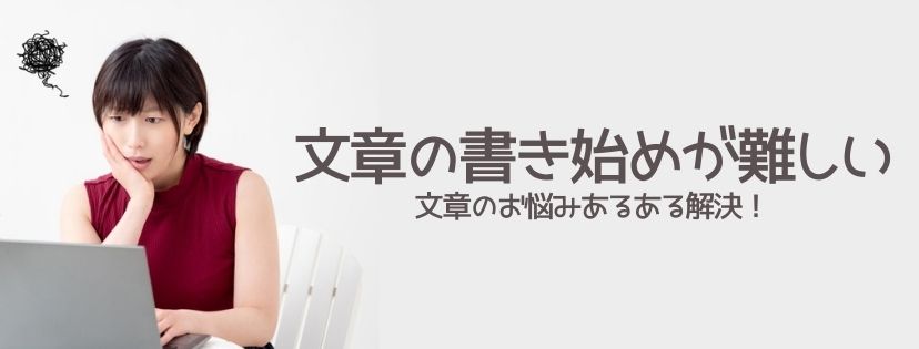 文章の書き始めが難しい。文章のお悩みあるある解決！