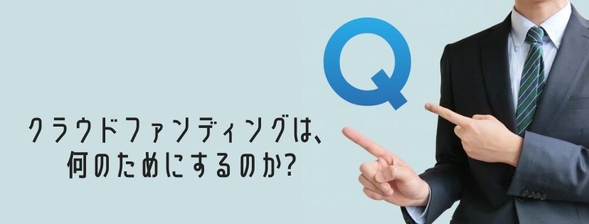 クラウドファンディングは、何のためにするのか？