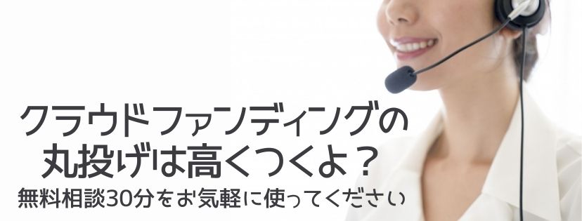 クラウドファンディングの丸投げは高くつくよ?  無料相談30分を気軽に使ってください。