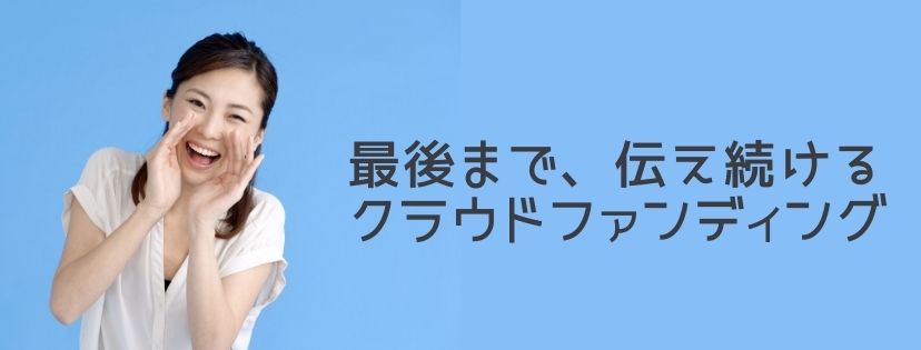 最後まで、伝え続ける ［クラウドファンディング］