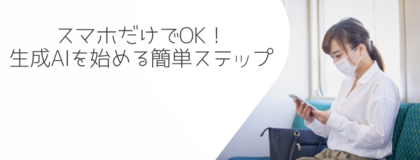 スマホだけでOK！生成AIを始める簡単ステップ
