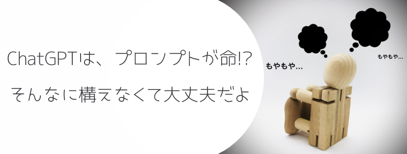 ChatGPTは、プロンプトが命！？　そんなに構えなくて大丈夫だよ